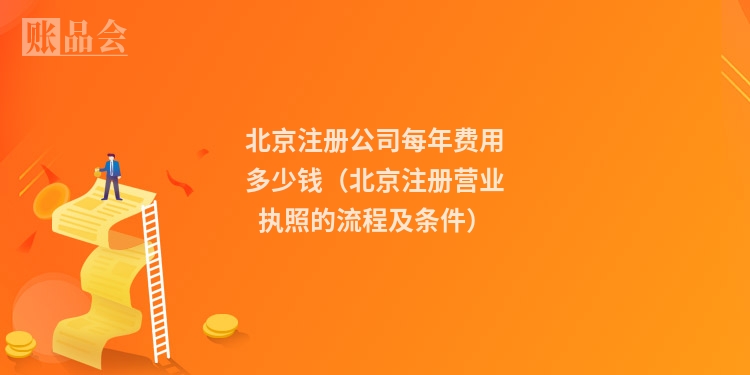 北京注册公司每年费用多少钱（北京注册营业执照的流程及条件）